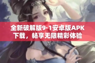 全新破解版9·1安卓版APK下载，畅享无限精彩体验