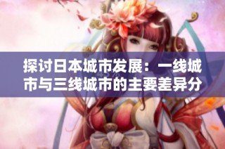 探讨日本城市发展：一线城市与三线城市的主要差异分析