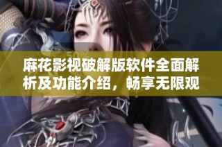 麻花影视破解版软件全面解析及功能介绍，畅享无限观影乐趣