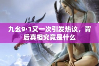 九幺9·1又一次引发热议，背后真相究竟是什么