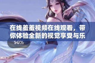 在线羞羞视频在线观看，带你体验全新的视觉享受与乐趣