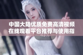 中国大陆优质免费高清视频在线观看平台推荐与使用指南