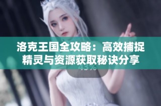 洛克王国全攻略：高效捕捉精灵与资源获取秘诀分享