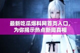 最新吃瓜爆料网首页入口，为你揭示热点新闻真相