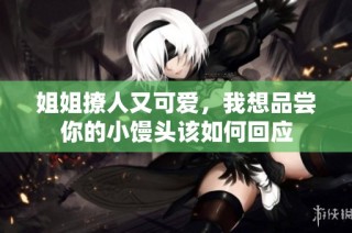 姐姐撩人又可爱，我想品尝你的小馒头该如何回应