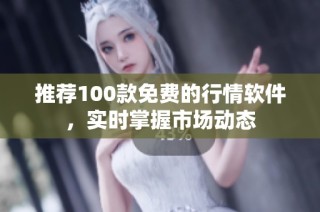 推荐100款免费的行情软件，实时掌握市场动态