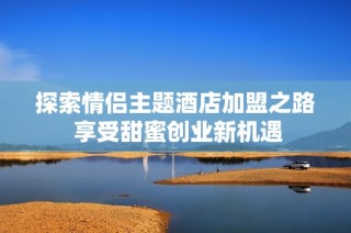 探索情侣主题酒店加盟之路 享受甜蜜创业新机遇
