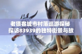 老镖客城市村落巡游探秘 探访83939的独特街景与故事