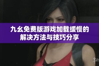 九幺免费版游戏加载缓慢的解决方法与技巧分享