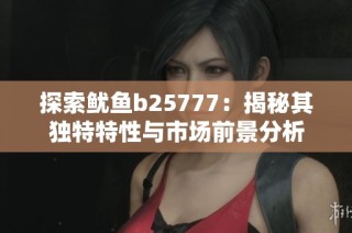 探索鱿鱼b25777：揭秘其独特特性与市场前景分析
