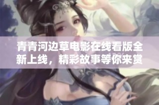 青青河边草电影在线看版全新上线，精彩故事等你来赏