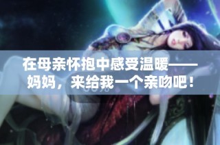 在母亲怀抱中感受温暖——妈妈，来给我一个亲吻吧！