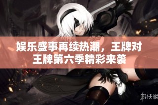 娱乐盛事再续热潮，王牌对王牌第六季精彩来袭