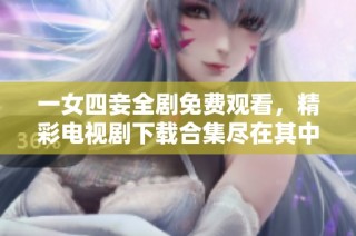 一女四妾全剧免费观看，精彩电视剧下载合集尽在其中