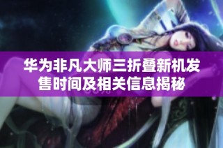 华为非凡大师三折叠新机发售时间及相关信息揭秘