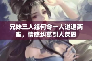 兄妹三人缘何令一人进退两难，情感纠葛引人深思