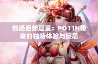 散场后新篇章：PO11H带来的独特体验与反思