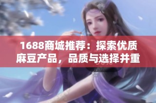 1688商城推荐：探索优质麻豆产品，品质与选择并重