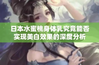 日本水蜜桃身体乳究竟能否实现美白效果的深度分析