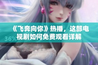 《飞奔向你》热播，这部电视剧如何免费观看详解