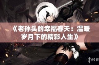《老孙头的幸福春天：温暖岁月下的精彩人生》