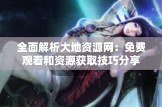 全面解析大地资源网：免费观看和资源获取技巧分享