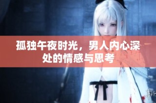 孤独午夜时光，男人内心深处的情感与思考