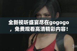 全新视听盛宴尽在gogogo，免费观看高清精彩内容！