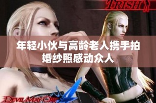 年轻小伙与高龄老人携手拍婚纱照感动众人