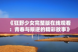 《狂野少女完整版在线观看：青春与叛逆的精彩故事》