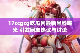 17ccgcg吃瓜网最新黑料曝光 引发网友热议与讨论
