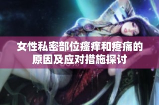女性私密部位瘙痒和疼痛的原因及应对措施探讨