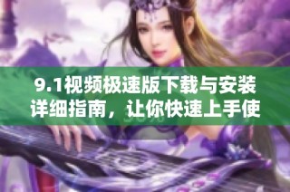 9.1视频极速版下载与安装详细指南，让你快速上手使用