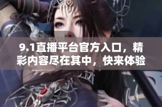 9.1直播平台官方入口，精彩内容尽在其中，快来体验吧！