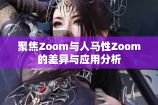聚焦Zoom与人马性Zoom的差异与应用分析