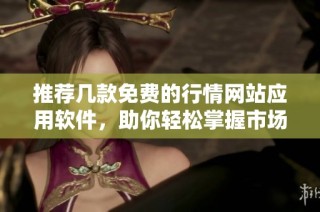 推荐几款免费的行情网站应用软件，助你轻松掌握市场动态