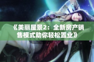 《美丽屋景2：全新房产销售模式助你轻松置业》