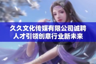 久久文化传媒有限公司诚聘人才引领创意行业新未来