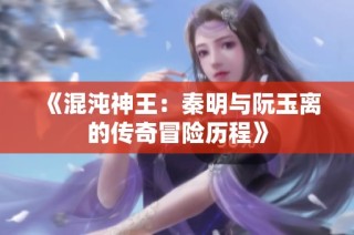 《混沌神王：秦明与阮玉离的传奇冒险历程》
