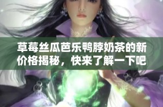 草莓丝瓜芭乐鸭脖奶茶的新价格揭秘，快来了解一下吧！