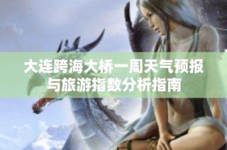 大连跨海大桥一周天气预报与旅游指数分析指南