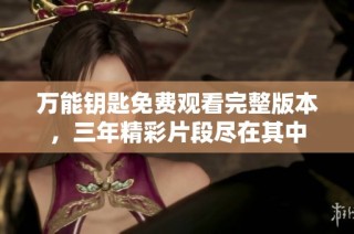 万能钥匙免费观看完整版本，三年精彩片段尽在其中