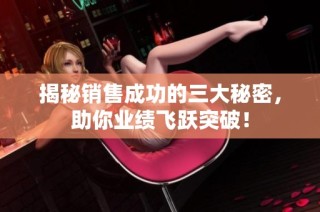 揭秘销售成功的三大秘密，助你业绩飞跃突破！