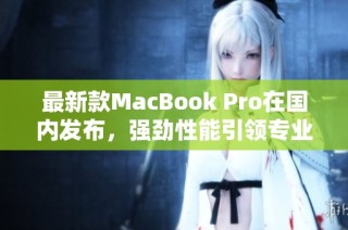 最新款MacBook Pro在国内发布，强劲性能引领专业潮流