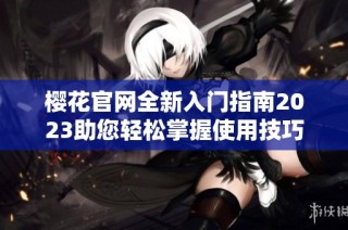 樱花官网全新入门指南2023助您轻松掌握使用技巧