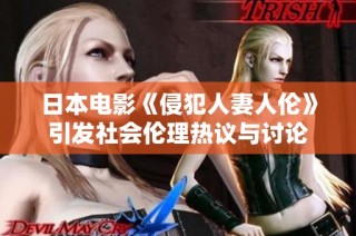日本电影《侵犯人妻人伦》引发社会伦理热议与讨论