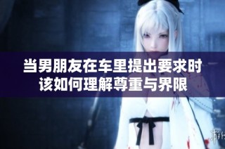 当男朋友在车里提出要求时该如何理解尊重与界限