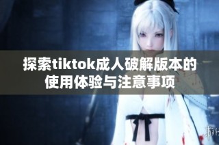 探索tiktok成人破解版本的使用体验与注意事项