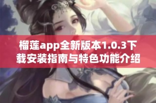 榴莲app全新版本1.0.3下载安装指南与特色功能介绍