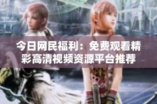 今日网民福利：免费观看精彩高清视频资源平台推荐